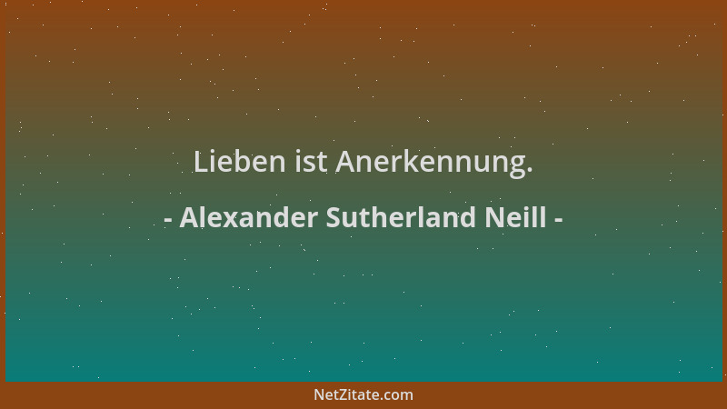 Alexander Sutherland Neill - Lieben ist Anerkennung....