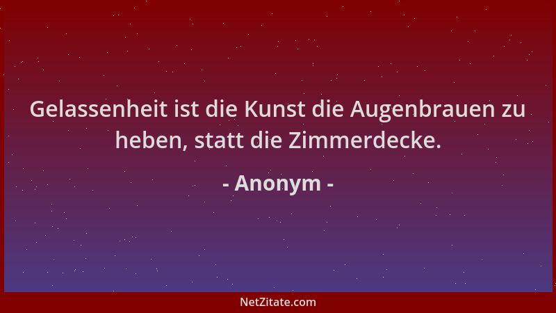 Anonym - Gelassenheit ist die Kunst die Augenbrauen zu heben, statt die Zimmerdecke....