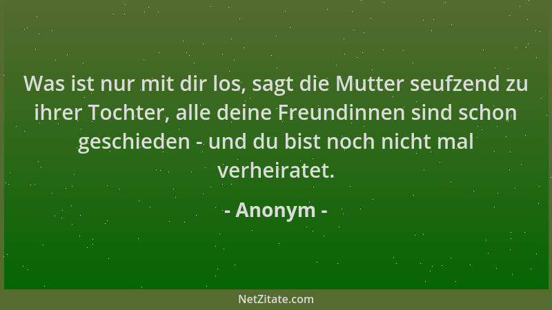 Anonym - Was ist nur mit dir los, sagt die Mutter seufzend zu ihrer Tochter, alle deine Freundinnen sind schon geschieden -...