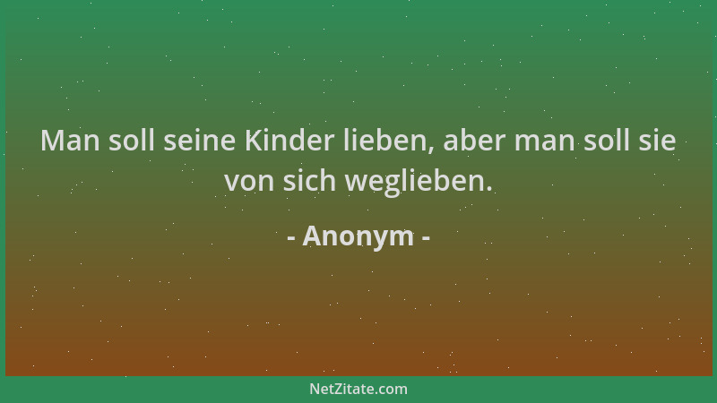 Anonym - Man soll seine Kinder lieben, aber man soll sie von sich weglieben....