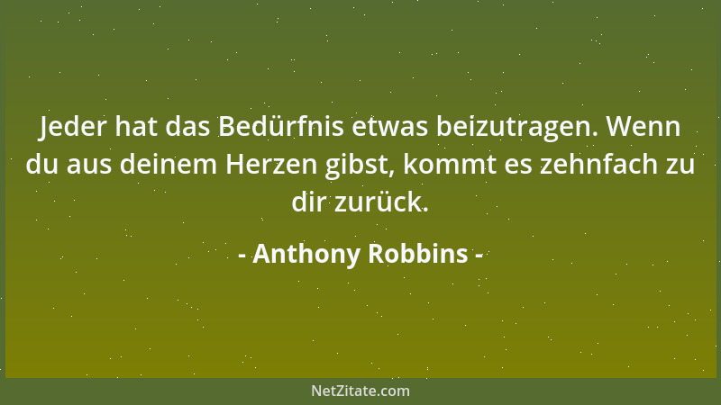 Anthony Robbins - Jeder hat das Bedürfnis etwas beizutragen. Wenn du aus deinem Herzen gibst, kommt es zehnfach zu dir zurü...