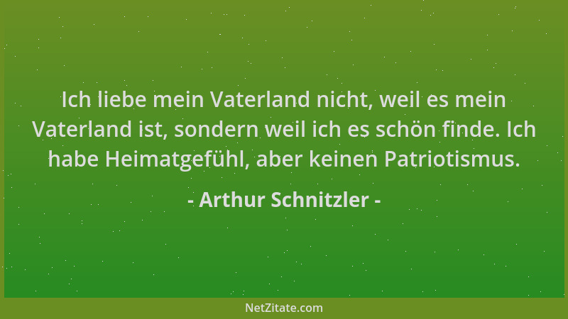 Arthur Schnitzler - Ich liebe mein Vaterland nicht, weil es mein Vaterland ist, sondern weil ich es schön finde. Ich habe H...