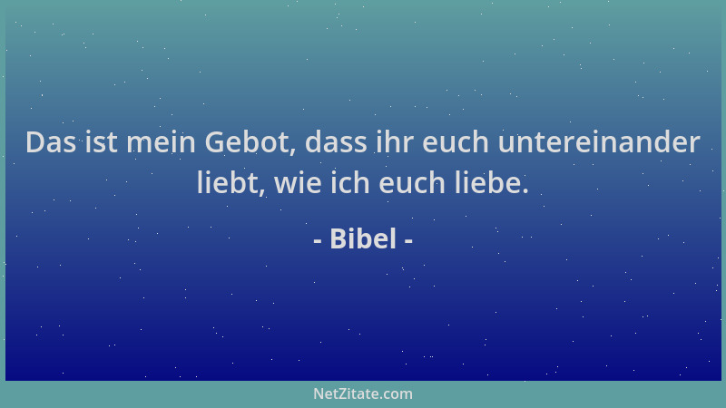 Bibel - Das ist mein Gebot, dass ihr euch untereinander liebt, wie ich euch liebe....