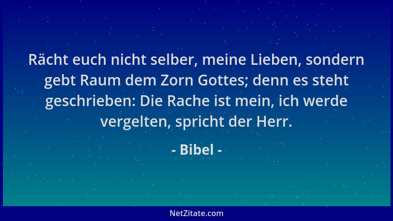 Bibel - Rächt euch nicht selber, meine Lieben, sondern gebt Raum dem Zorn Gottes; denn es steht geschrieben: Die Rache ist...