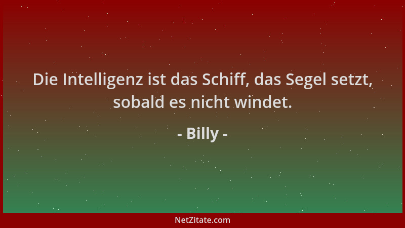Billy - Die Intelligenz ist das Schiff, das Segel setzt, sobald es nicht windet....