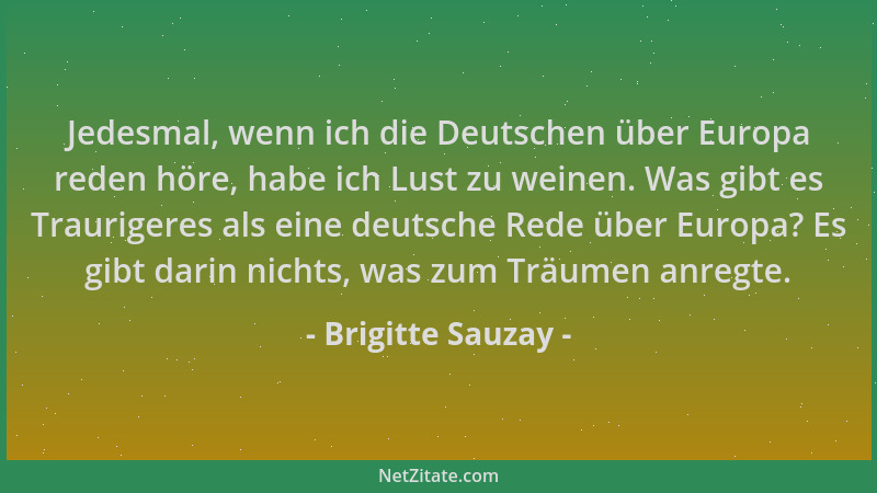 Brigitte Sauzay - Jedesmal, wenn ich die Deutschen über Europa reden höre, habe ich Lust zu weinen. Was gibt es Traurigeres...