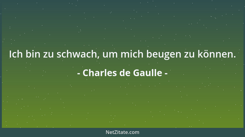 Charles de Gaulle - Ich bin zu schwach, um mich beugen zu können....