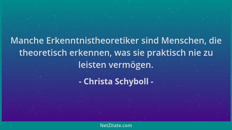 Christa Schyboll - Manche Erkenntnistheoretiker sind Menschen, die theoretisch erkennen, was sie praktisch nie zu leisten v...