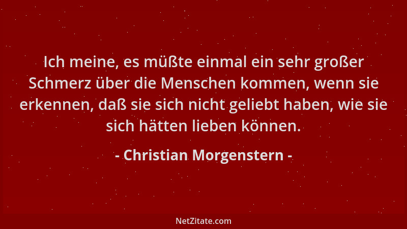 Christian Morgenstern - Ich meine, es müßte einmal ein sehr großer Schmerz über die Menschen kommen, wenn sie erkennen, daß...