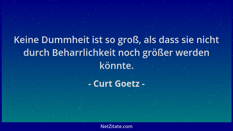 Curt Goetz - Keine Dummheit ist so groß, als dass sie nicht durch Beharrlichkeit noch größer werden könnte....
