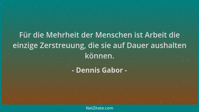 Dennis Gabor - Für die Mehrheit der Menschen ist Arbeit die einzige Zerstreuung, die sie auf Dauer aushalten können....