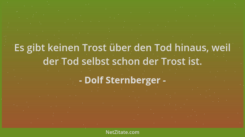Dolf Sternberger - Es gibt keinen Trost über den Tod hinaus, weil der Tod selbst schon der Trost ist....