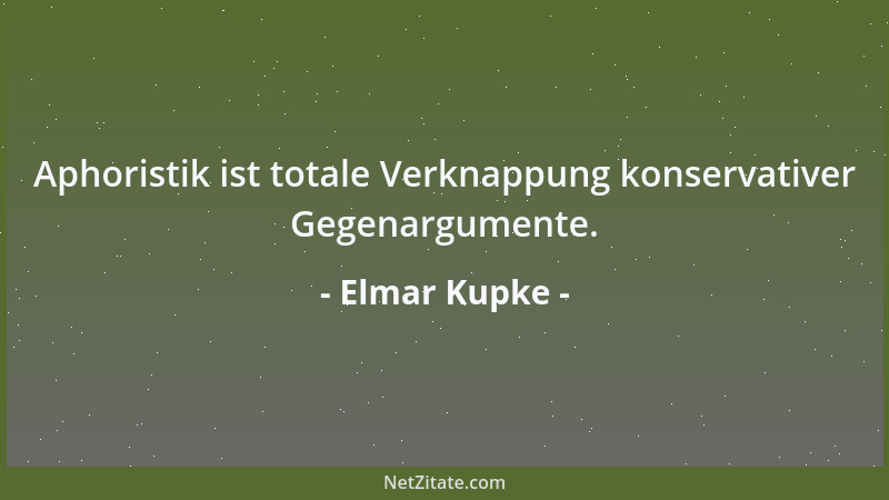 Elmar Kupke - Aphoristik ist totale Verknappung konservativer Gegenargumente....
