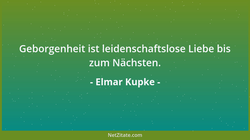 Elmar Kupke - Geborgenheit ist leidenschaftslose Liebe bis zum Nächsten....