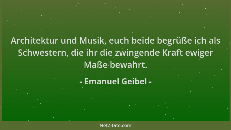 Emanuel Geibel - Architektur und Musik, euch beide begrüße ich als Schwestern, die ihr die zwingende Kraft ewiger Maße bewa...