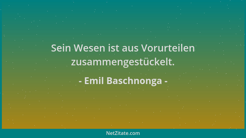 Emil Baschnonga - Sein Wesen ist aus Vorurteilen zusammengestückelt....