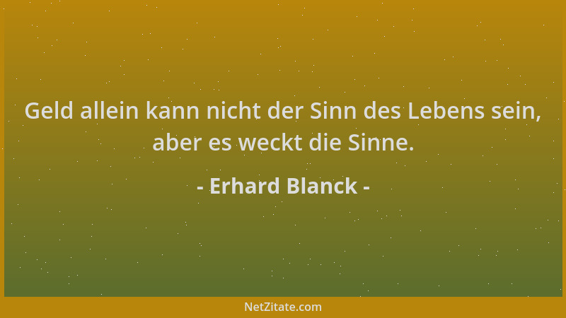 Erhard Blanck - Geld allein kann nicht der Sinn des Lebens sein, aber es weckt die Sinne....