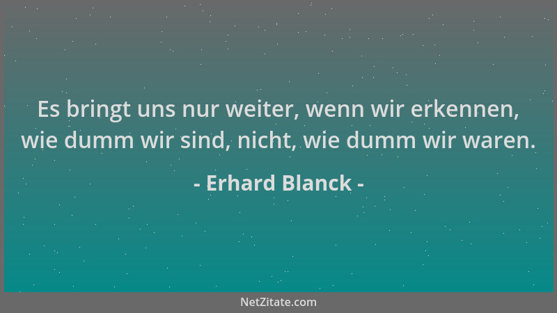 Erhard Blanck - Es bringt uns nur weiter, wenn wir erkennen, wie dumm wir sind, nicht, wie dumm wir waren....