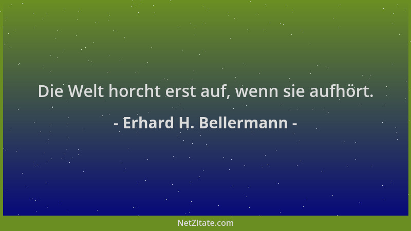 Erhard H. Bellermann - Die Welt horcht erst auf, wenn sie aufhört....
