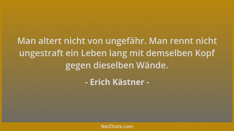 Erich Kästner - Man altert nicht von ungefähr. Man rennt nicht ungestraft ein Leben lang mit demselben Kopf gegen dieselben...