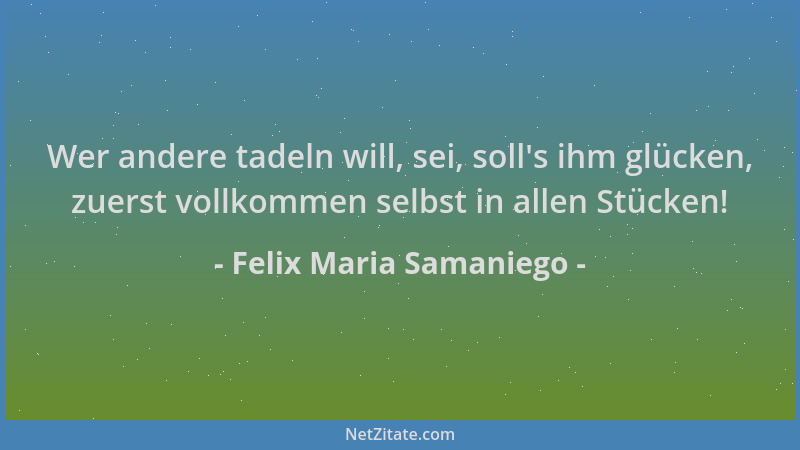Felix Maria Samaniego - Wer andere tadeln will, sei, soll 's ihm glücken, zuerst vollkommen selbst in allen Stücken!...