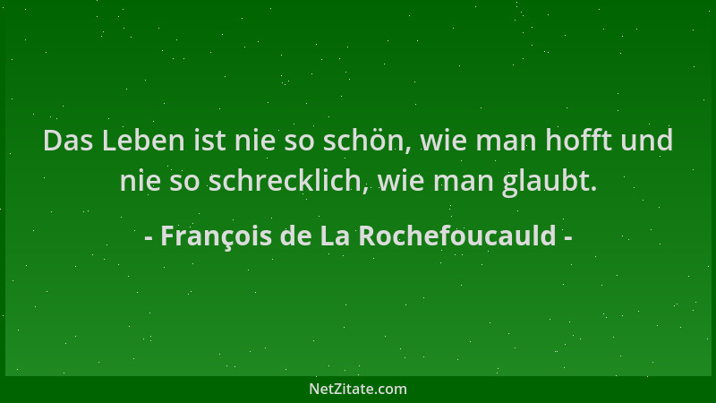 François de La Rochefoucauld - Das Leben ist nie so schön, wie man hofft und nie so schrecklich, wie man glaubt....