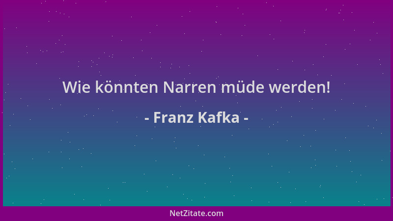 Franz Kafka - Wie könnten Narren müde werden!...