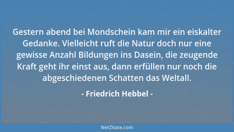 Friedrich Hebbel - Gestern abend bei Mondschein kam mir ein eiskalter Gedanke. Vielleicht ruft die Natur doch nur eine gewi...