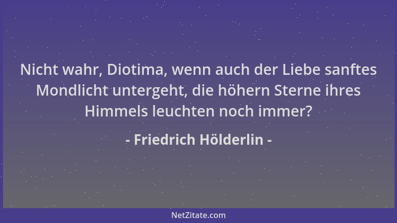 Friedrich Hölderlin - Nicht wahr, Diotima, wenn auch der Liebe sanftes Mondlicht untergeht, die höhern Sterne ihres Himmels...