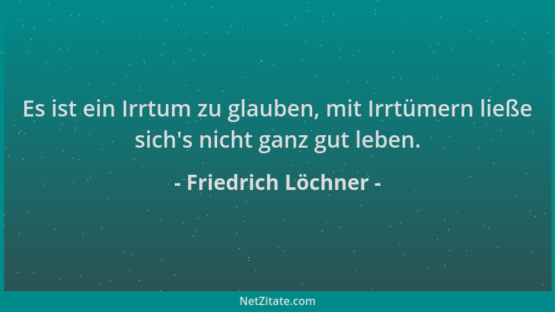 Friedrich Löchner - Es ist ein Irrtum zu glauben, mit Irrtümern ließe sich 's nicht ganz gut leben....