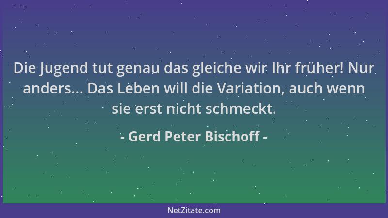 Gerd Peter Bischoff - Die Jugend tut genau das gleiche wir Ihr früher! Nur anders... Das Leben will die Variation, auch wen...