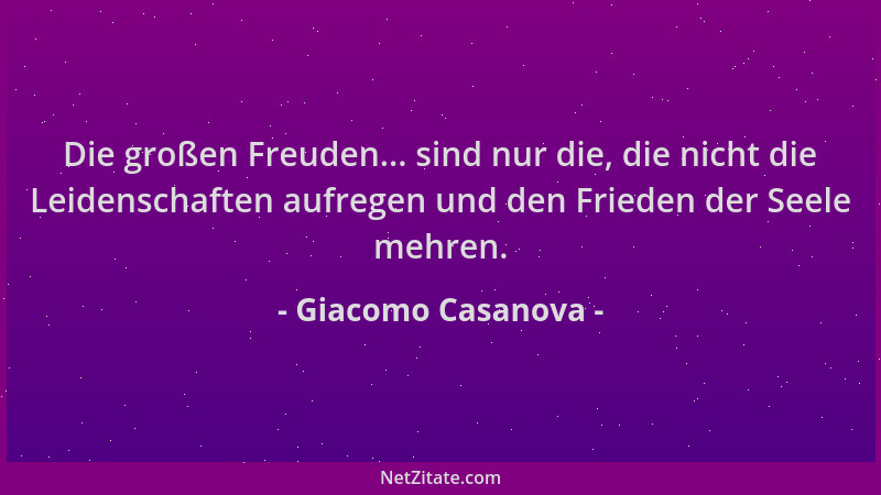 Giacomo Casanova - Die großen Freuden... sind nur die, die nicht die Leidenschaften aufregen und den Frieden der Seele mehr...
