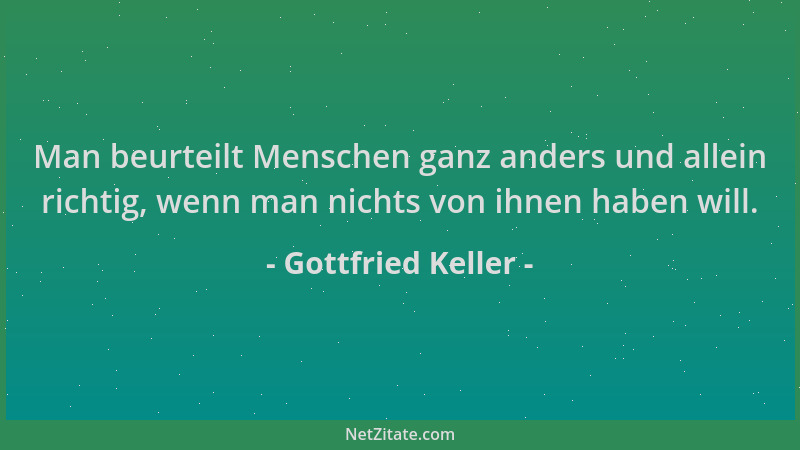 Gottfried Keller - Man beurteilt Menschen ganz anders und allein richtig, wenn man nichts von ihnen haben will....