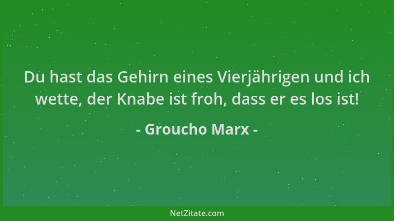 Groucho Marx - Du hast das Gehirn eines Vierjährigen und ich wette, der Knabe ist froh, dass er es los ist!...