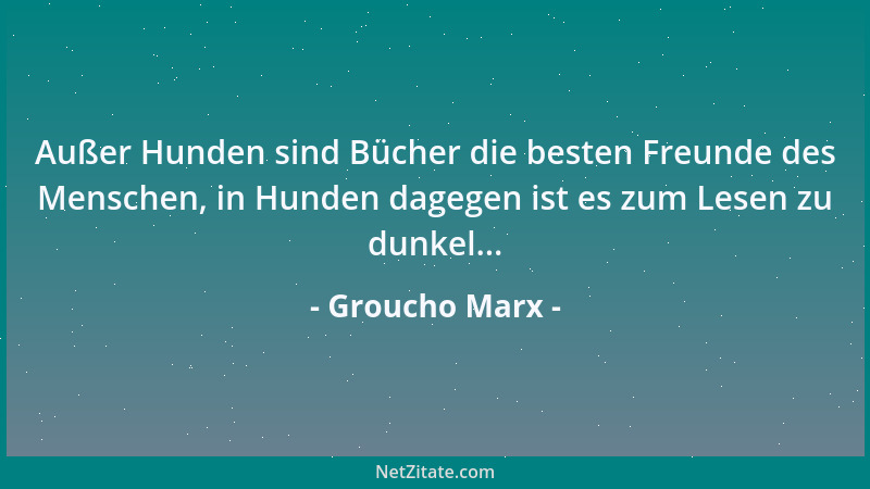 Groucho Marx - Außer Hunden sind Bücher die besten Freunde des Menschen, in Hunden dagegen ist es zum Lesen zu dunkel......