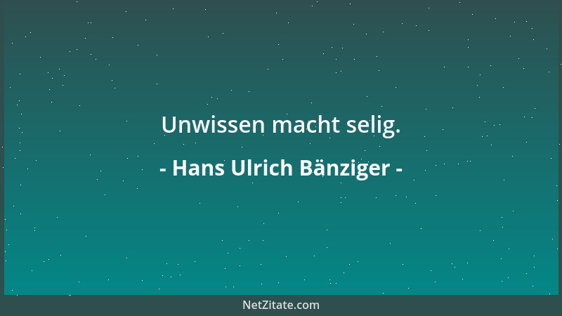 Hans Ulrich Bänziger - Unwissen macht selig....