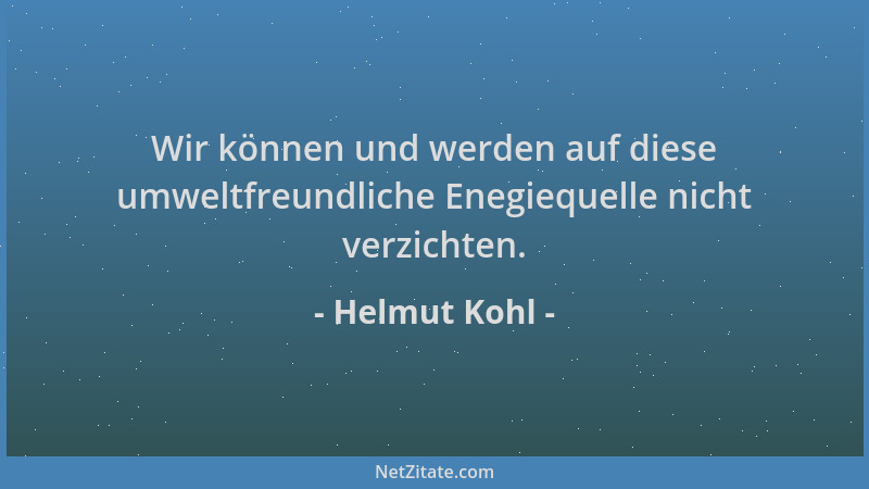 Helmut Kohl - Wir können und werden auf diese umweltfreundliche Enegiequelle nicht verzichten....
