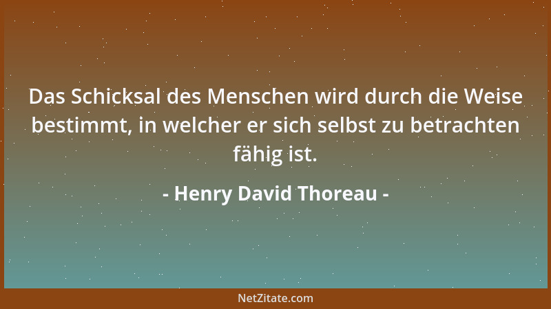 Henry David Thoreau - Das Schicksal des Menschen wird durch die Weise bestimmt, in welcher er sich selbst zu betrachten fäh...