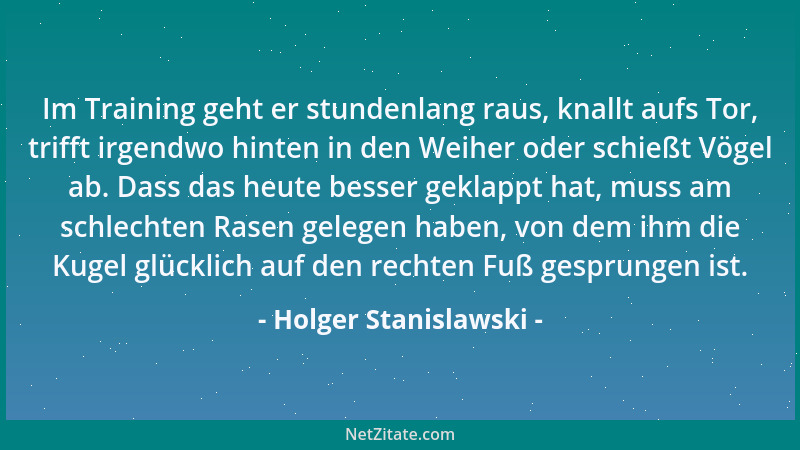 Holger Stanislawski - Im Training geht er stundenlang raus, knallt aufs Tor, trifft irgendwo hinten in den Weiher oder schi...