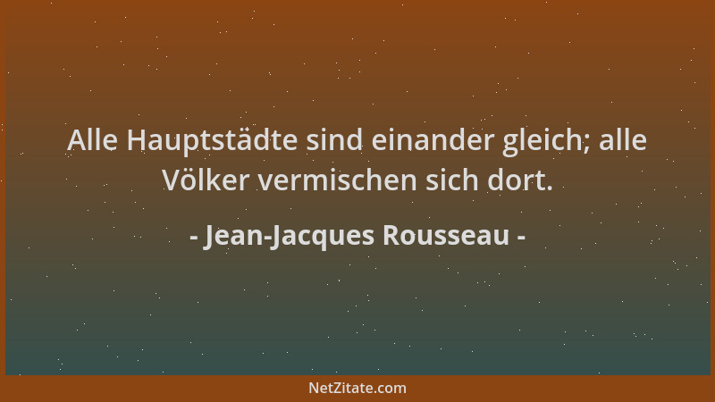 Jean-Jacques Rousseau - Alle Hauptstädte sind einander gleich; alle Völker vermischen sich dort....