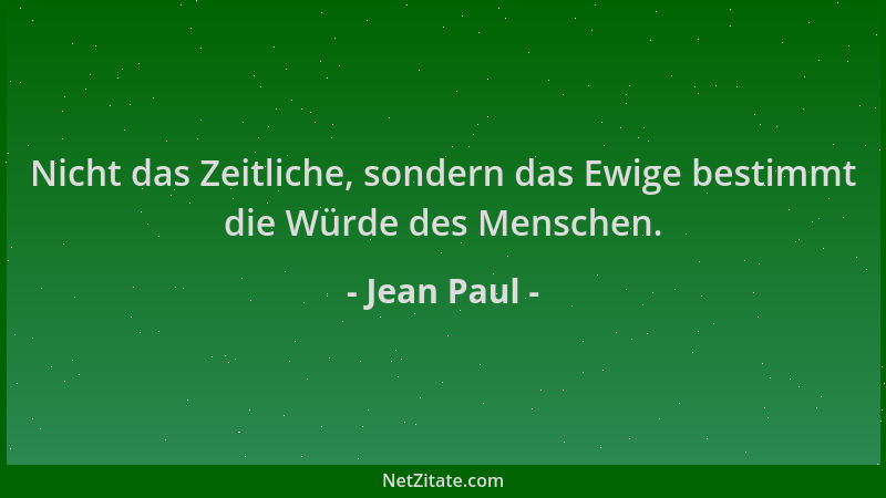 Jean Paul - Nicht das Zeitliche, sondern das Ewige bestimmt die Würde des Menschen....
