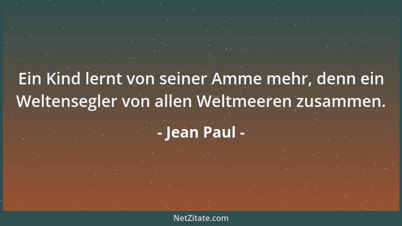 Jean Paul - Ein Kind lernt von seiner Amme mehr, denn ein Weltensegler von allen Weltmeeren zusammen....