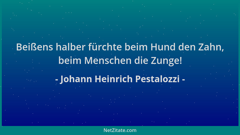 Johann Heinrich Pestalozzi - Beißens halber fürchte beim Hund den Zahn, beim Menschen die Zunge!...