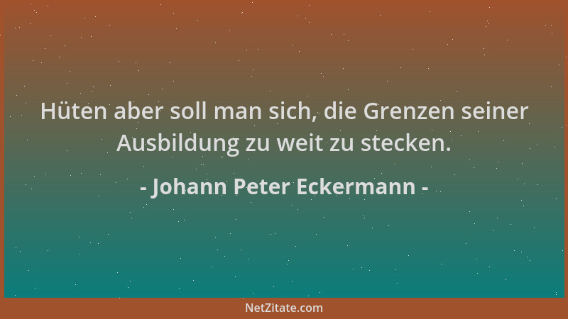 Johann Peter Eckermann - Hüten aber soll man sich, die Grenzen seiner Ausbildung zu weit zu stecken....
