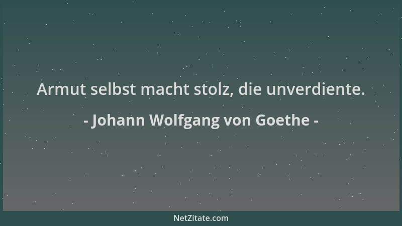 Johann Wolfgang von Goethe - Armut selbst macht stolz, die unverdiente....