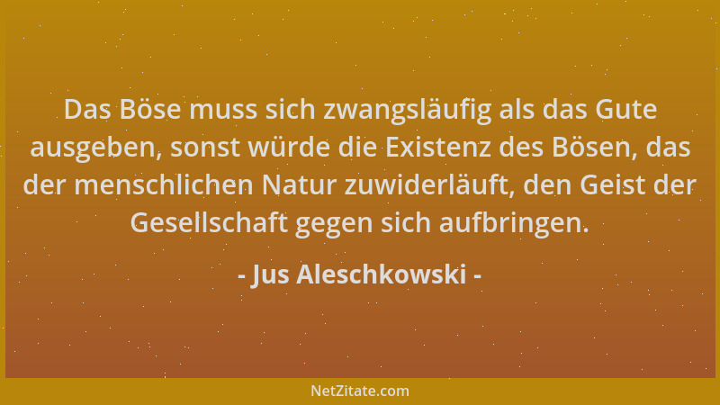 Jus Aleschkowski - Das Böse muss sich zwangsläufig als das Gute ausgeben, sonst würde die Existenz des Bösen, das der mensc...