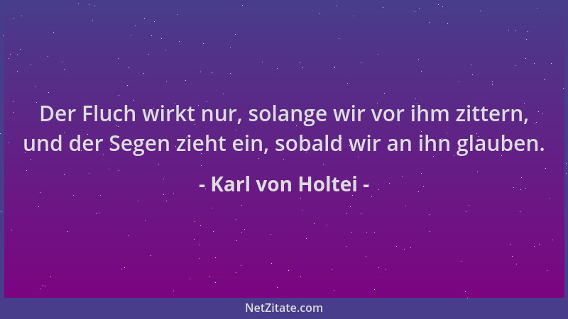 Karl von Holtei - Der Fluch wirkt nur, solange wir vor ihm zittern, und der Segen zieht ein, sobald wir an ihn glauben....