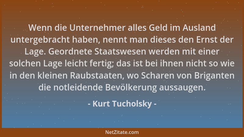 Kurt Tucholsky - Wenn die Unternehmer alles Geld im Ausland untergebracht haben, nennt man dieses den Ernst der Lage. Geord...