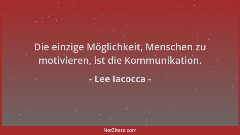 Lee Iacocca - Die einzige Möglichkeit, Menschen zu motivieren, ist die Kommunikation....