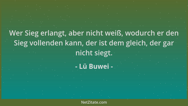 Lü Buwei - Wer Sieg erlangt, aber nicht weiß, wodurch er den Sieg vollenden kann, der ist dem gleich, der gar nicht siegt....